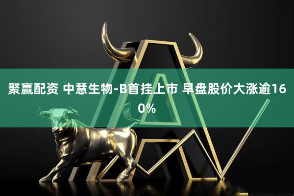 聚赢配资 中慧生物-B首挂上市 早盘股价大涨逾160%