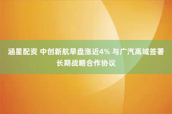 涵星配资 中创新航早盘涨近4% 与广汽高域签署长期战略合作协议