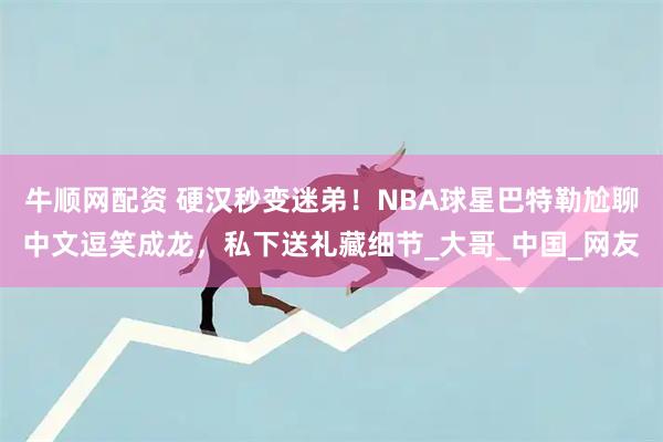 牛顺网配资 硬汉秒变迷弟！NBA球星巴特勒尬聊中文逗笑成龙，私下送礼藏细节_大哥_中国_网友