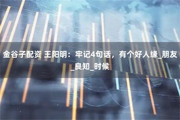 金谷子配资 王阳明：牢记4句话，有个好人缘_朋友_良知_时候