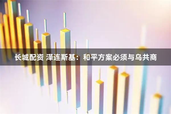 长城配资 泽连斯基：和平方案必须与乌共商