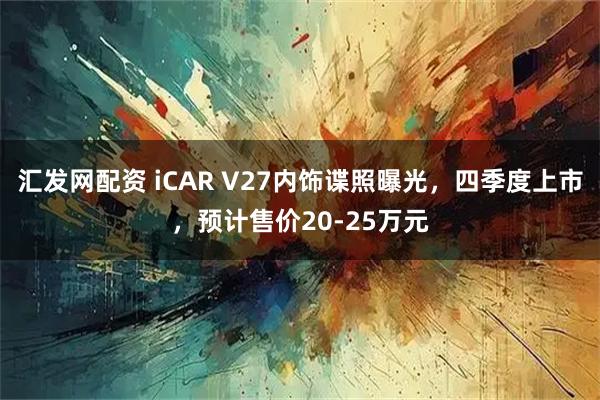 汇发网配资 iCAR V27内饰谍照曝光，四季度上市，预计售价20-25万元