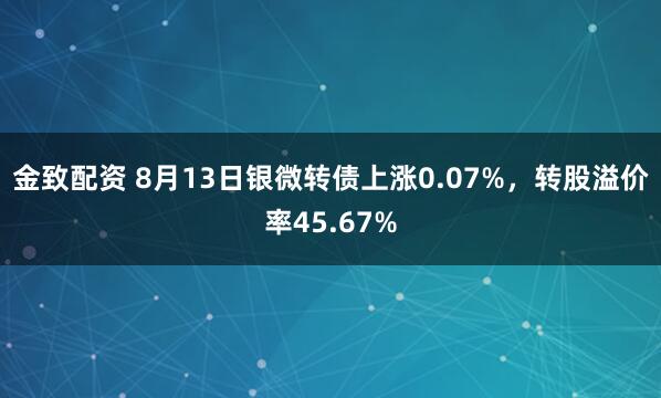 金致配资 8月13日银微转债上涨0.07%，转股溢价率45.67%