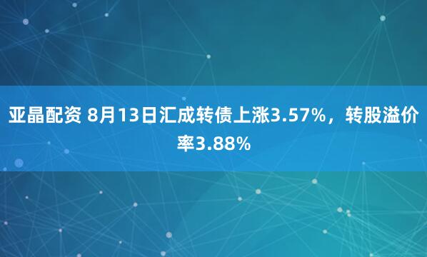 亚晶配资 8月13日汇成转债上涨3.57%，转股溢价率3.88%