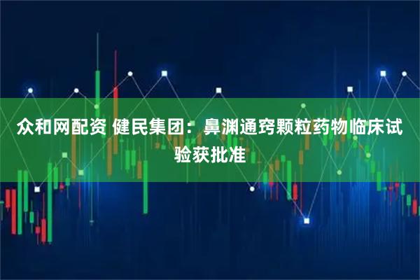 众和网配资 健民集团：鼻渊通窍颗粒药物临床试验获批准