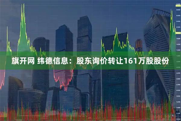 旗开网 纬德信息：股东询价转让161万股股份