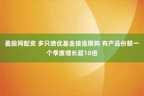盈股网配资 多只绩优基金接连限购 有产品份额一个季度增长超10倍