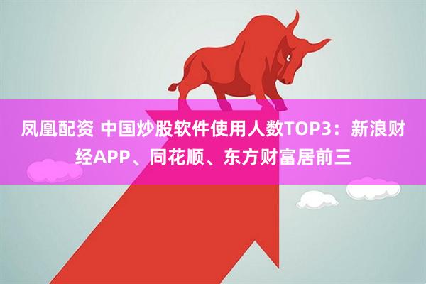 凤凰配资 中国炒股软件使用人数TOP3：新浪财经APP、同花顺、东方财富居前三
