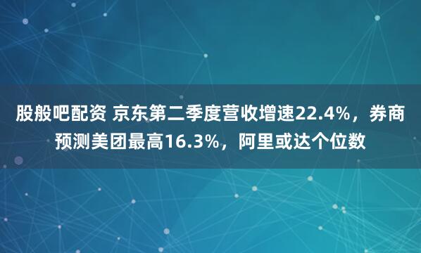 股般吧配资 京东第二季度营收增速22.4%，券商预测美团最高16.3%，阿里或达个位数