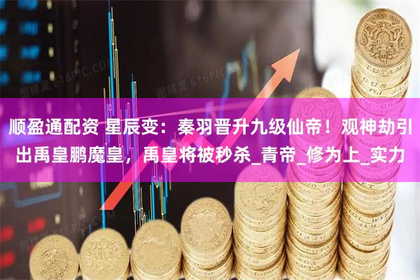 顺盈通配资 星辰变：秦羽晋升九级仙帝！观神劫引出禹皇鹏魔皇，禹皇将被秒杀_青帝_修为上_实力