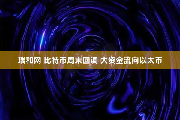 瑞和网 比特币周末回调 大资金流向以太币
