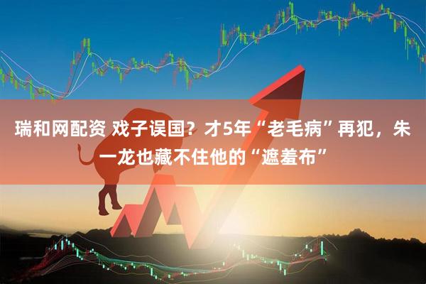 瑞和网配资 戏子误国？才5年“老毛病”再犯，朱一龙也藏不住他的“遮羞布”