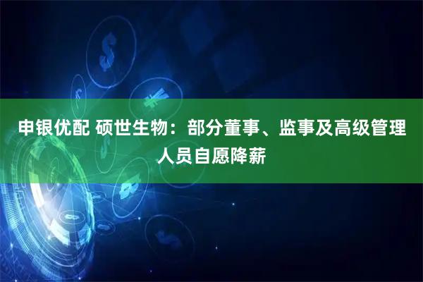 申银优配 硕世生物：部分董事、监事及高级管理人员自愿降薪