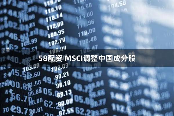 58配资 MSCI调整中国成分股