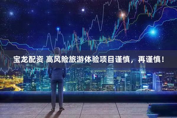 宝龙配资 高风险旅游体验项目谨慎，再谨慎！