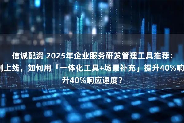 信诚配资 2025年企业服务研发管理工具推荐：从需求到上线，如何用「一体化工具+场景补充」提升40%响应速度？