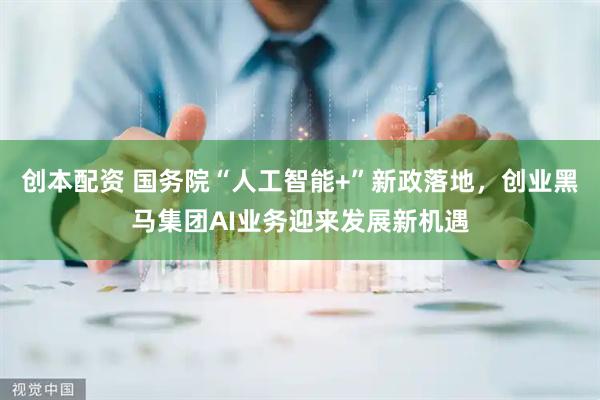 创本配资 国务院“人工智能+”新政落地，创业黑马集团AI业务迎来发展新机遇