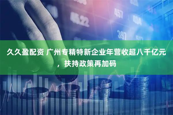久久盈配资 广州专精特新企业年营收超八千亿元，扶持政策再加码
