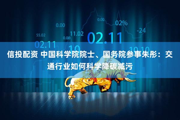 信投配资 中国科学院院士、国务院参事朱彤：交通行业如何科学降碳减污