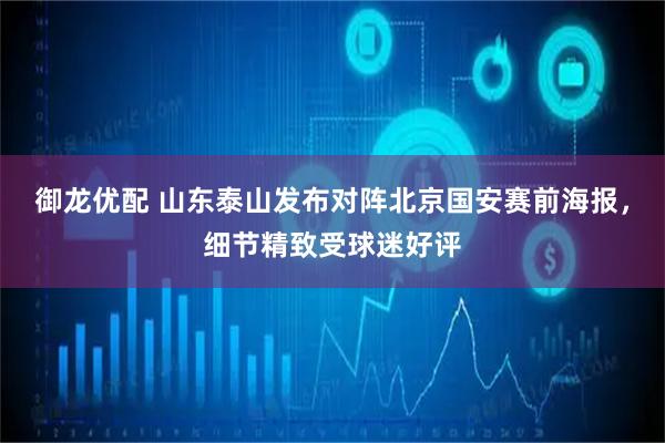 御龙优配 山东泰山发布对阵北京国安赛前海报，细节精致受球迷好评