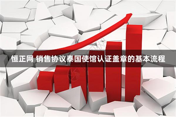 恒正网 销售协议泰国使馆认证盖章的基本流程