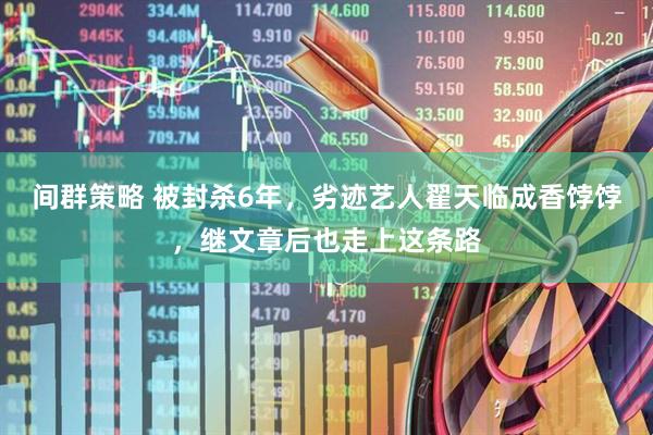 间群策略 被封杀6年，劣迹艺人翟天临成香饽饽，继文章后也走上这条路