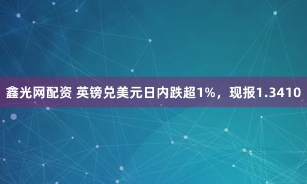 鑫光网配资 英镑兑美元日内跌超1%，现报1.3410