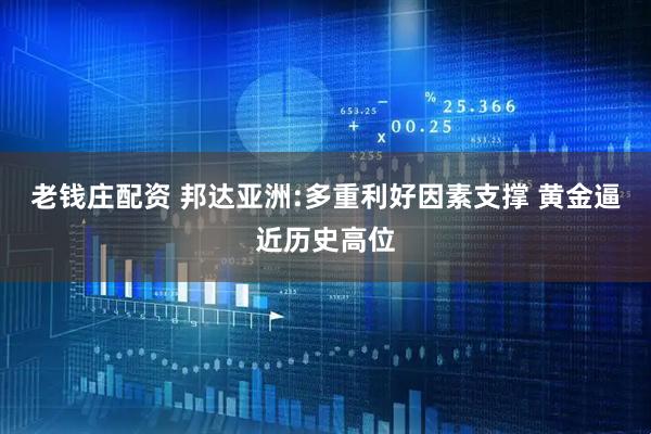 老钱庄配资 邦达亚洲:多重利好因素支撑 黄金逼近历史高位