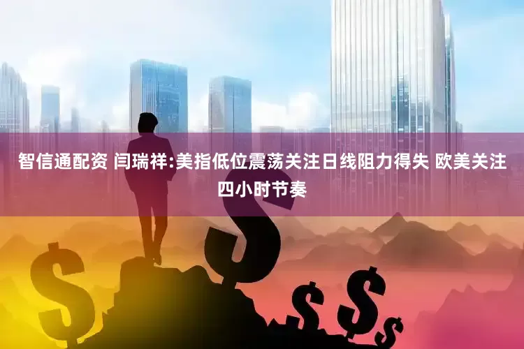 智信通配资 闫瑞祥:美指低位震荡关注日线阻力得失 欧美关注四小时节奏