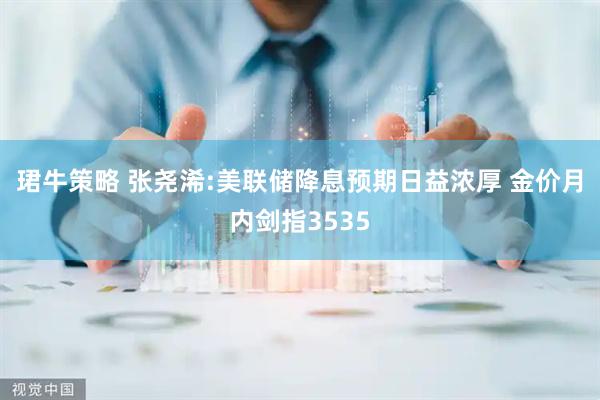 珺牛策略 张尧浠:美联储降息预期日益浓厚 金价月内剑指3535