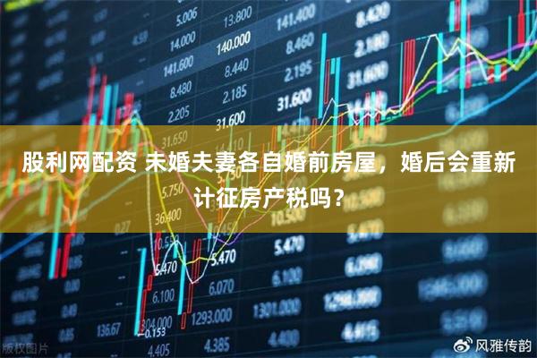 股利网配资 未婚夫妻各自婚前房屋，婚后会重新计征房产税吗？