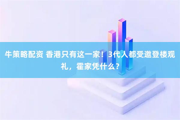 牛策略配资 香港只有这一家！3代人都受邀登楼观礼，霍家凭什么？