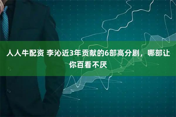 人人牛配资 李沁近3年贡献的6部高分剧，哪部让你百看不厌