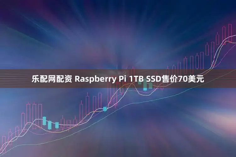 乐配网配资 Raspberry Pi 1TB SSD售价70美元