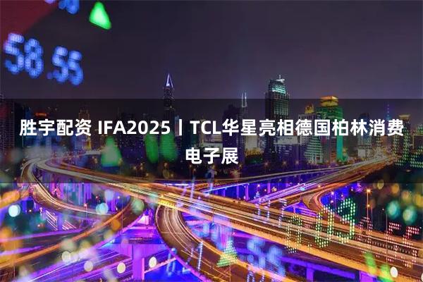 胜宇配资 IFA2025丨TCL华星亮相德国柏林消费电子展