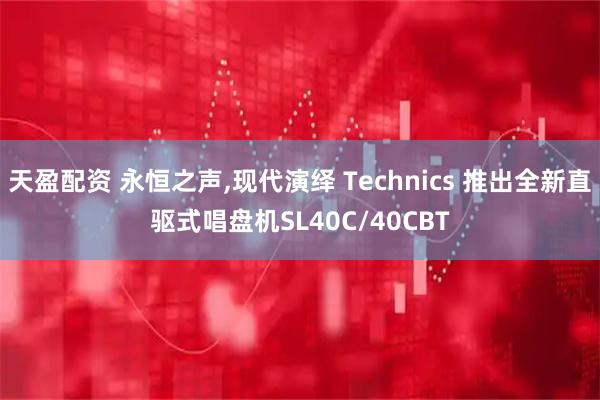 天盈配资 永恒之声,现代演绎 Technics 推出全新直驱式唱盘机SL40C/40CBT