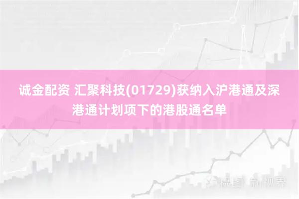 诚金配资 汇聚科技(01729)获纳入沪港通及深港通计划项下的港股通名单