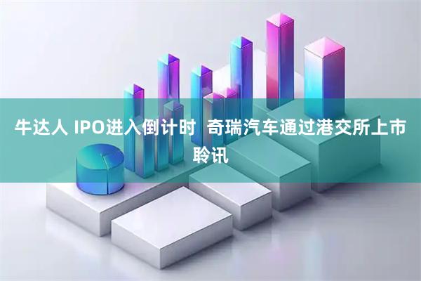 牛达人 IPO进入倒计时  奇瑞汽车通过港交所上市聆讯