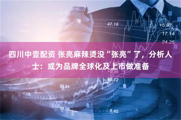 四川中壹配资 张亮麻辣烫没“张亮”了，分析人士：或为品牌全球化及上市做准备