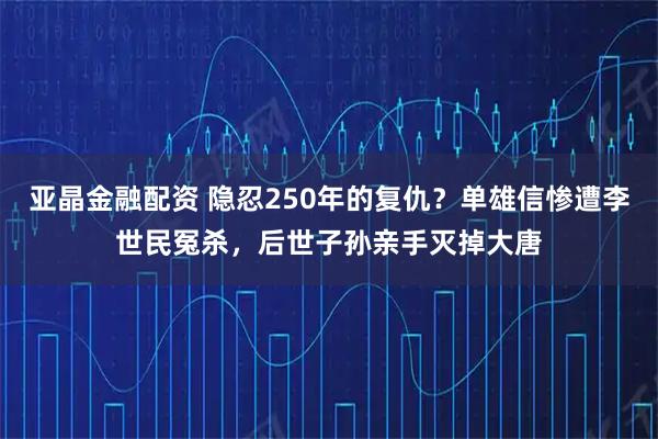 亚晶金融配资 隐忍250年的复仇？单雄信惨遭李世民冤杀，后世子孙亲手灭掉大唐