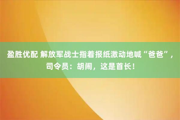 盈胜优配 解放军战士指着报纸激动地喊“爸爸”，司令员：胡闹，这是首长！