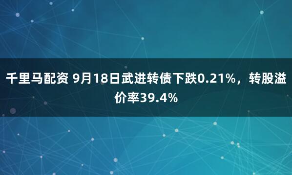 千里马配资 9月18日武进转债下跌0.21%，转股溢价率39.4%