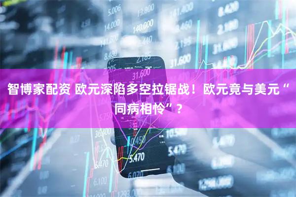 智博家配资 欧元深陷多空拉锯战！欧元竟与美元“同病相怜”？