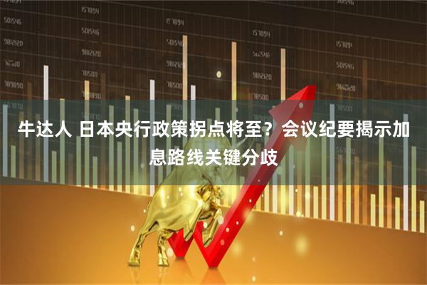 牛达人 日本央行政策拐点将至？会议纪要揭示加息路线关键分歧