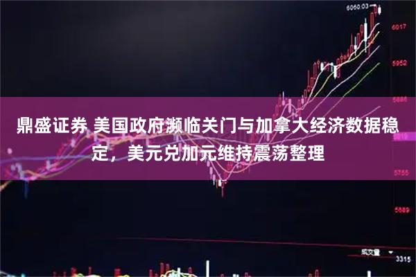 鼎盛证券 美国政府濒临关门与加拿大经济数据稳定，美元兑加元维持震荡整理