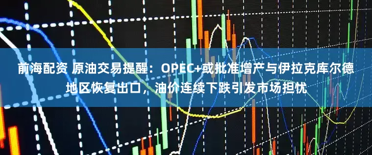 前海配资 原油交易提醒：OPEC+或批准增产与伊拉克库尔德地区恢复出口，油价连续下跌引发市场担忧